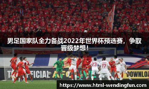 男足国家队全力备战2022年世界杯预选赛，争取晋级梦想！