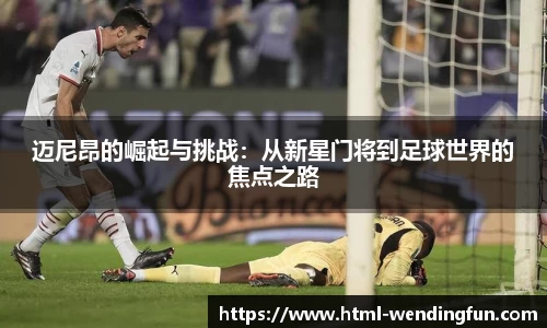 迈尼昂的崛起与挑战：从新星门将到足球世界的焦点之路