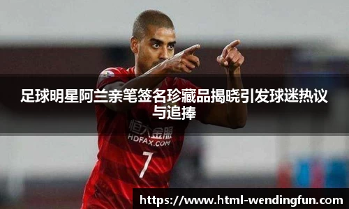 足球明星阿兰亲笔签名珍藏品揭晓引发球迷热议与追捧