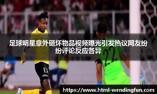 足球明星意外砸坏物品视频曝光引发热议网友纷纷评论反应各异